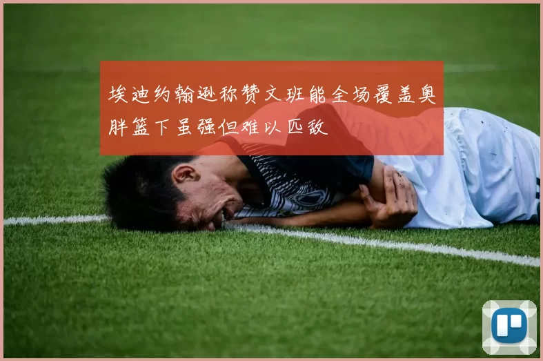 埃迪约翰逊称赞文班能全场覆盖奥胖篮下虽强但难以匹敌