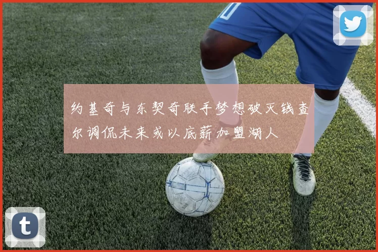 约基奇与东契奇联手梦想破灭钱查尔调侃未来或以底薪加盟湖人