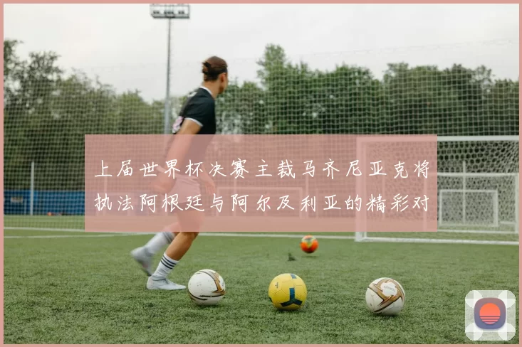 上届世界杯决赛主裁马齐尼亚克将执法阿根廷与阿尔及利亚的精彩对决