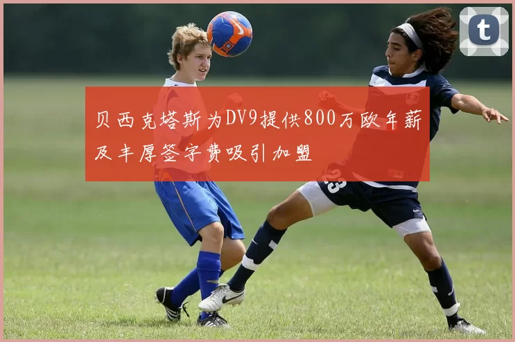 贝西克塔斯为DV9提供800万欧年薪及丰厚签字费吸引加盟