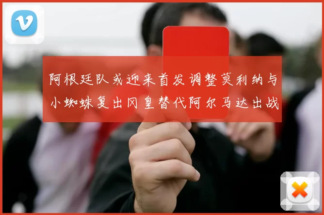 阿根廷队或迎来首发调整莫利纳与小蜘蛛复出冈皇替代阿尔马达出战