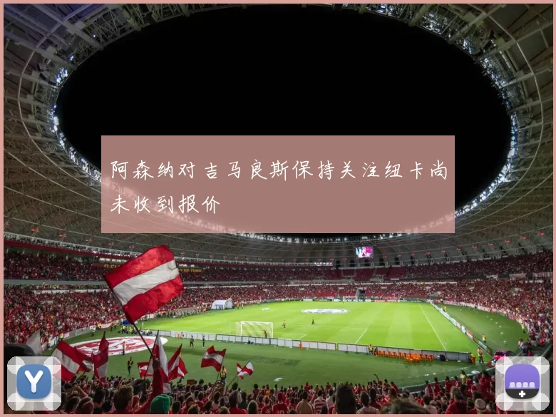 阿森纳对吉马良斯保持关注纽卡尚未收到报价