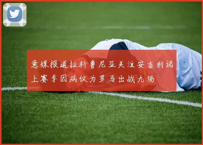 意媒报道拉科鲁尼亚关注安吉利诺上赛季因病仅为罗马出战九场