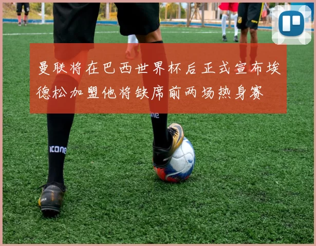 曼联将在巴西世界杯后正式宣布埃德松加盟他将缺席前两场热身赛