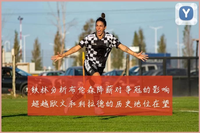 铁林分析布伦森降薪对争冠的影响超越欧文和利拉德的历史地位在望