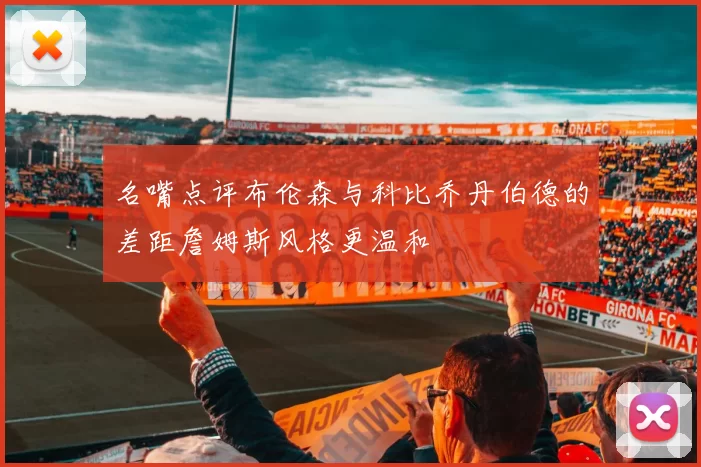 名嘴点评布伦森与科比乔丹伯德的差距詹姆斯风格更温和